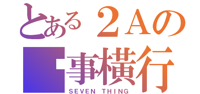 とある２Ａの柒事橫行（ＳＥＶＥＮ ＴＨＩＮＧ）