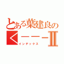 とある葉建良の＜－－－－－－＞Ⅱ（インデックス）