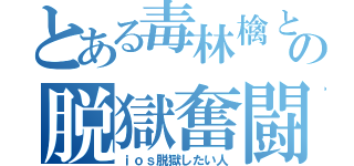 とある毒林檎と男の脱獄奮闘録（ｉｏｓ脱獄したい人）