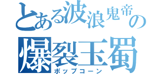 とある波浪鬼帝の爆裂玉蜀黍（ポップコーン）