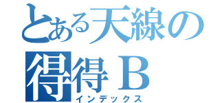 とある天線の得得Ｂ（インデックス）