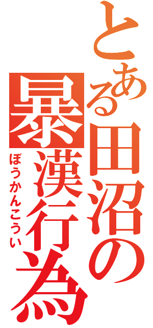 とある田沼の暴漢行為（ぼうかんこうい）