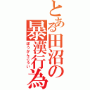 とある田沼の暴漢行為（ぼうかんこうい）