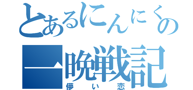 とあるにんにくの一晩戦記（儚い恋）