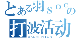 とある羽ＳＯＣの打波活动（ＢＡＤＭＩＮＴＯＮ）