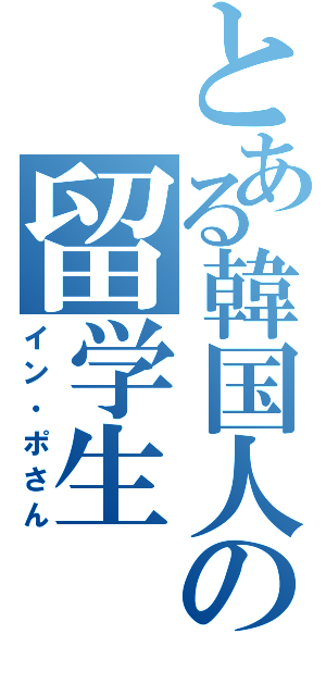 とある韓国人の留学生（イン・ポさん）