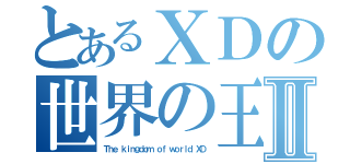 とあるＸＤの世界の王国ＸＤⅡ（Ｔｈｅ ｋｉｎｇｄｏｍ ｏｆ ｗｏｒｌｄ ＸＤ）