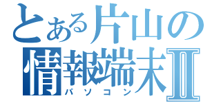 とある片山の情報端末Ⅱ（パソコン）