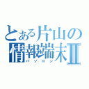 とある片山の情報端末Ⅱ（パソコン）