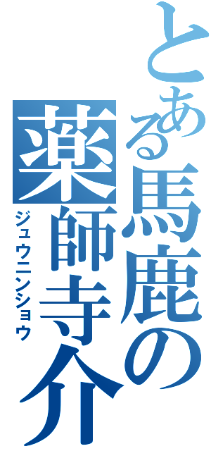 とある馬鹿の薬師寺介（ジュウニンショウ）