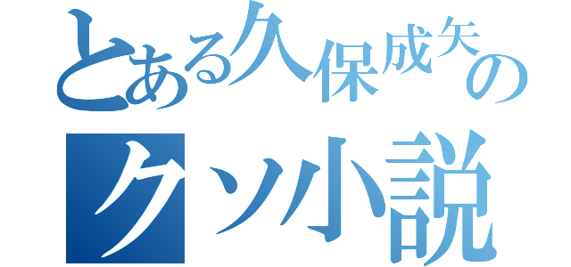 とある久保成矢のクソ小説（）