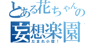 とある花ちゃんの妄想楽園（だまれ小僧！）