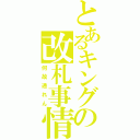 とあるキングの改札事情（何故通れん）