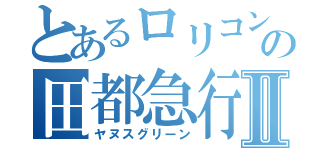 とあるロリコンの田都急行南栗橋Ⅱ（ヤヌスグリーン）