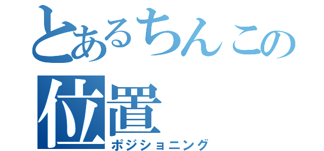 とあるちんこの位置（ポジショニング）