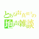 とある声真似主の地声雑談（）