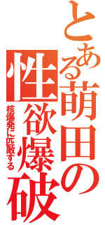 とある萌田の性欲爆破（核爆発に匹敵する）