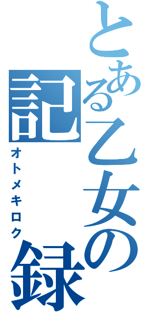 とある乙女の記　　録（オトメキロク）