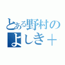 とある野村のよしき＋（）