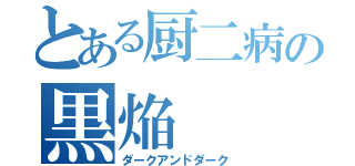 とある厨二病の黒焔（ダークアンドダーク）