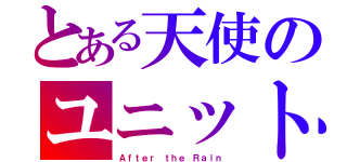 とある天使のユニット（Ａｆｔｅｒ ｔｈｅ Ｒａｉｎ）