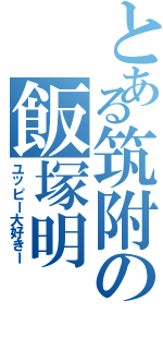 とある筑附の飯塚明（ユッピー大好きー）