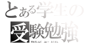 とある学生の受験勉強（すたでぃんぐ　ふぉー　えぐざん）