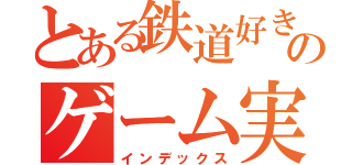 とある鉄道好きのゲーム実況（インデックス）