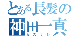 とある長髪の神田一真（カズマシ）