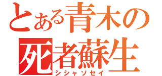 とある青木の死者蘇生（シシャソセイ）