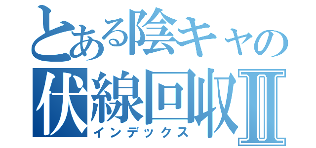 とある陰キャの伏線回収Ⅱ（インデックス）