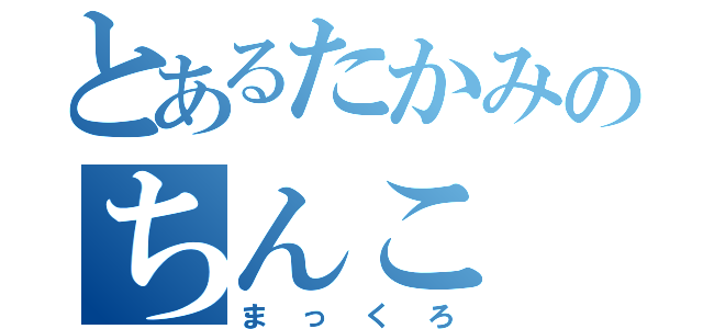 とあるたかみのちんこ（まっくろ）