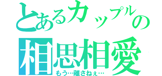 とあるカップルのの相思相愛（もう…離さねぇ…）