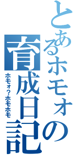 とあるホモォの育成日記（ホモォ？ホモホモ）