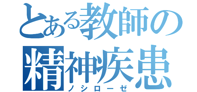 とある教師の精神疾患（ノシローゼ）