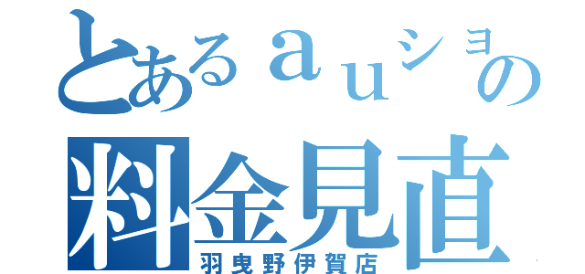 とあるａｕショップの料金見直（羽曳野伊賀店）