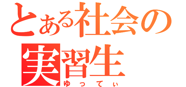 とある社会の実習生（ゆってぃ）