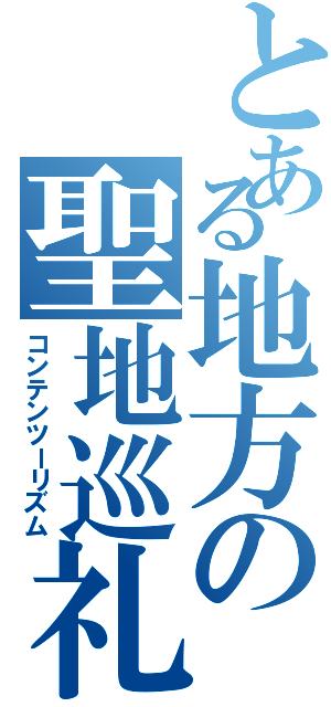 とある地方の聖地巡礼（コンテンツーリズム）