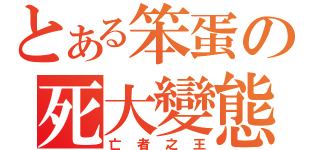 とある笨蛋の死大變態（亡　者　之　王）