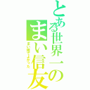 とある世界一のまい信友（まい姫でよかった）