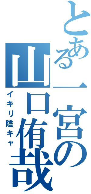 とある一宮の山口侑哉（イキリ陰キャ）