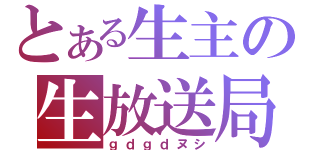 とある生主の生放送局（ｇｄｇｄヌシ）