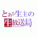 とある生主の生放送局（ｇｄｇｄヌシ）