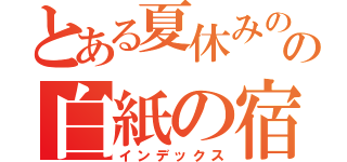 とある夏休みのの白紙の宿題（インデックス）