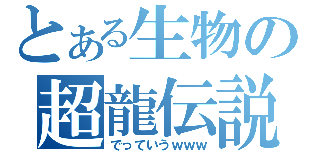 とある生物の超龍伝説（でっていうｗｗｗ）