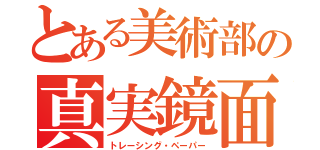 とある美術部の真実鏡面（トレーシング・ペーパー）