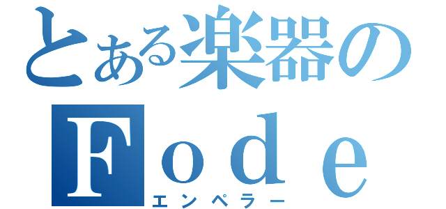 とある楽器のＦｏｄｅｒａ（エンペラー）