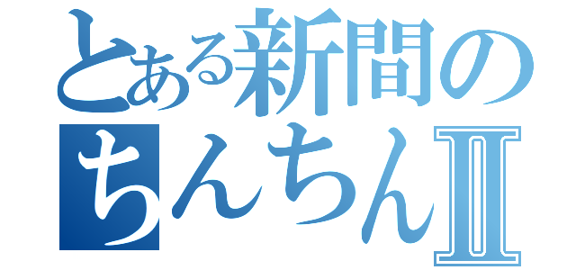 とある新間のちんちんⅡ（）