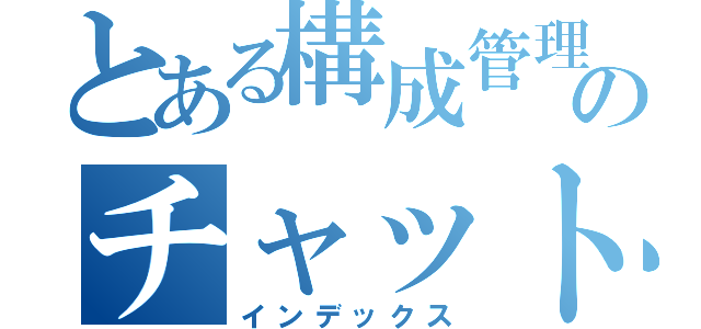 とある構成管理のチャット部屋（インデックス）