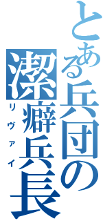 とある兵団の潔癖兵長（リヴァイ）